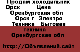 Продам холодильник Орск 112  › Цена ­ 1 500 - Оренбургская обл., Орск г. Электро-Техника » Бытовая техника   . Оренбургская обл.
